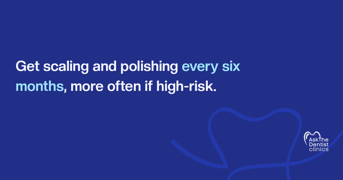 Get scaling and polishing every six months, more often if high-risk